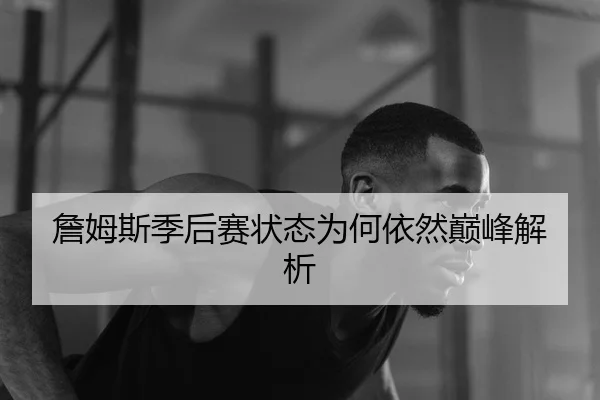 詹姆斯季后赛状态为何依然巅峰解析